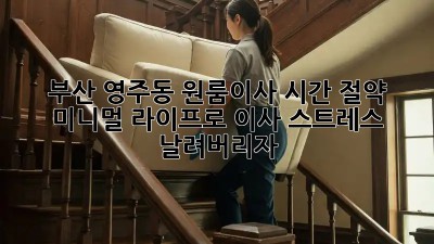 부산 영주동 원룸이사 시간 절약! 미니멀 라이프로 이사 스트레스 날려버리자! ✨