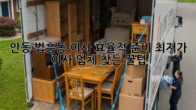 안동 법흥동 이사 효율적 준비: 최저가 이사 업체 찾는 꿀팁! ✨